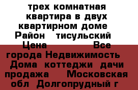 трех комнатная квартира в двух квартирном доме › Район ­ тисульский › Цена ­ 500 000 - Все города Недвижимость » Дома, коттеджи, дачи продажа   . Московская обл.,Долгопрудный г.